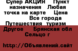 Супер АКЦИЯ! › Пункт назначения ­ Любая точка на карте! › Цена ­ 5 000 - Все города Путешествия, туризм » Другое   . Брянская обл.,Сельцо г.